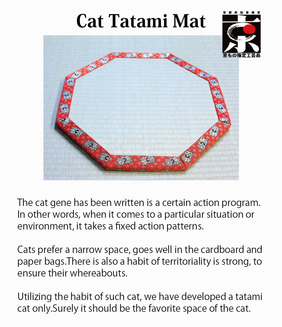 Cat Tatami Mat.The cat gene has been written is a certain action program.In other words, when it comes to a particular situation or environment, it takes a fixed action patterns.Cats prefer a narrow space, goes well in the cardboard and paper bags.There is also a habit of territoriality is strong, to ensure their whereabouts.Utilizing the habit of such cat, we have developed a tatami cat only.Surely it should be the favorite space of the cat.